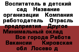 Воспитатель в детский сад › Название организации ­ Компания-работодатель › Отрасль предприятия ­ Другое › Минимальный оклад ­ 18 000 - Все города Работа » Вакансии   . Кировская обл.,Лосево д.